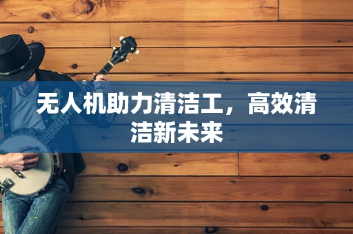 无人机助力清洁工，高效清洁新未来