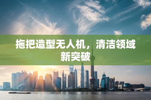 拖把造型无人机，清洁领域新突破