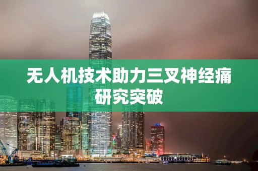 无人机技术助力三叉神经痛研究突破