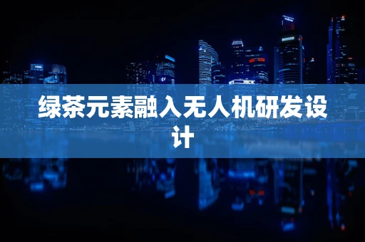 绿茶元素融入无人机研发设计