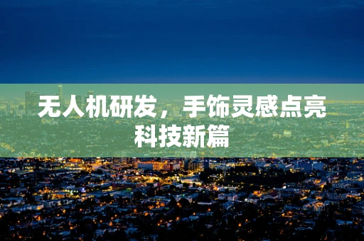 无人机研发，手饰灵感点亮科技新篇