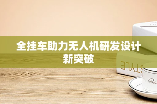 全挂车助力无人机研发设计新突破