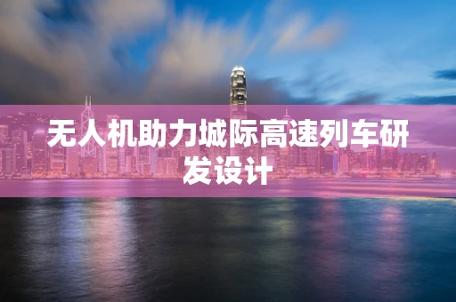 无人机助力城际高速列车研发设计