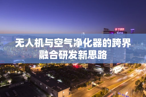无人机与空气净化器的跨界融合研发新思路