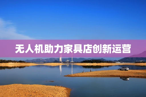 无人机助力家具店创新运营