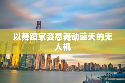 以舞蹈家姿态舞动蓝天的无人机