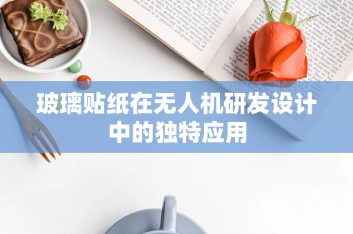 玻璃贴纸在无人机研发设计中的独特应用