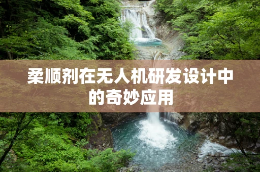 柔顺剂在无人机研发设计中的奇妙应用