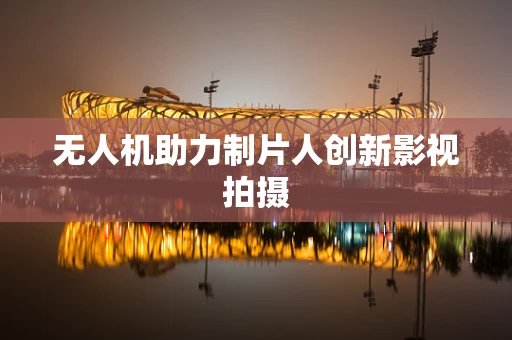 无人机助力制片人创新影视拍摄