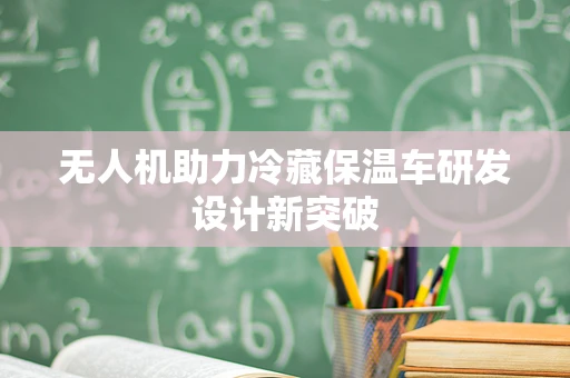 无人机助力冷藏保温车研发设计新突破