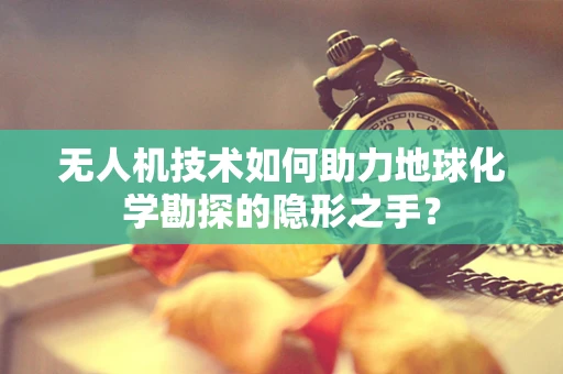 无人机技术如何助力地球化学勘探的隐形之手？