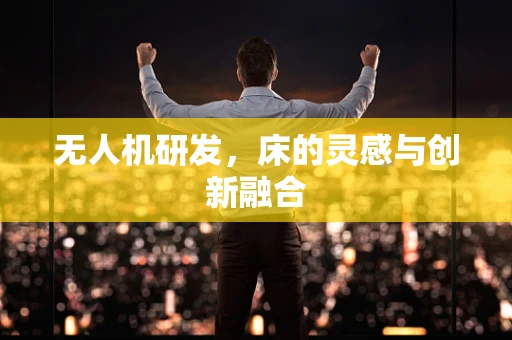 无人机研发，床的灵感与创新融合