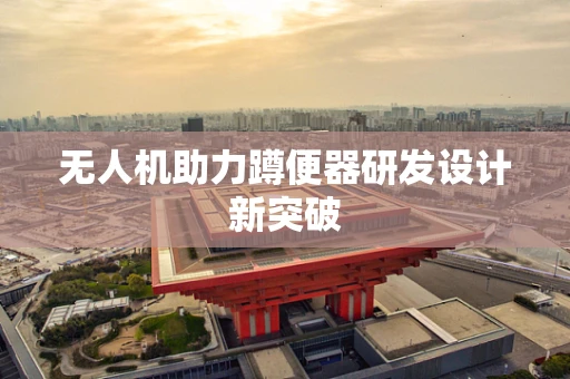 无人机助力蹲便器研发设计新突破