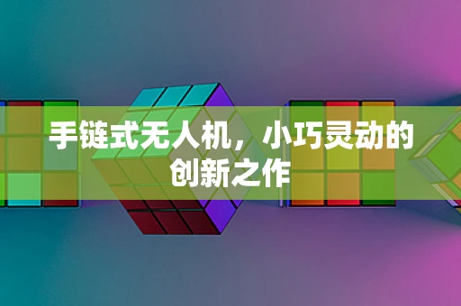 手链式无人机，小巧灵动的创新之作