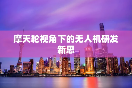 摩天轮视角下的无人机研发新思