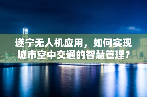 遂宁无人机应用，如何实现城市空中交通的智慧管理？