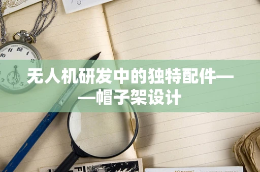 无人机研发中的独特配件——帽子架设计