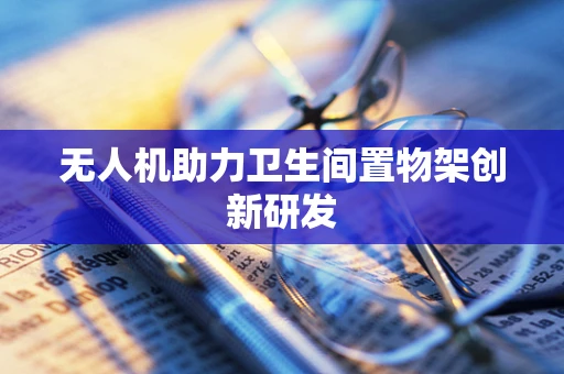 无人机助力卫生间置物架创新研发