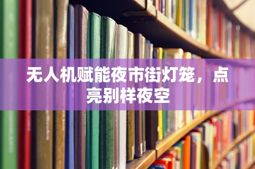 无人机赋能夜市街灯笼，点亮别样夜空