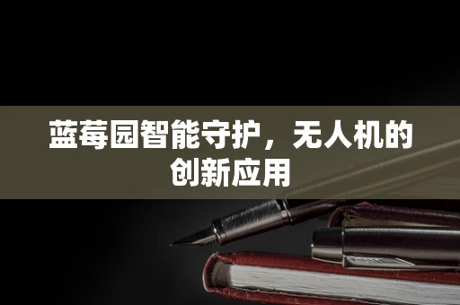 蓝莓园智能守护，无人机的创新应用