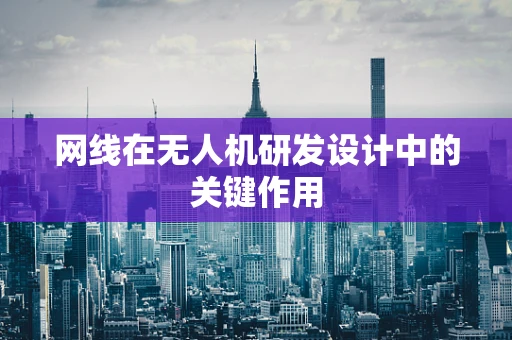 网线在无人机研发设计中的关键作用