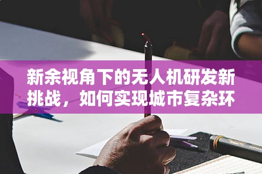 新余视角下的无人机研发新挑战，如何实现城市复杂环境下的精准导航？