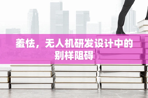 羞怯，无人机研发设计中的别样阻碍