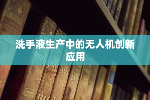 洗手液生产中的无人机创新应用