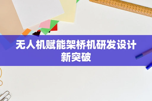无人机赋能架桥机研发设计新突破