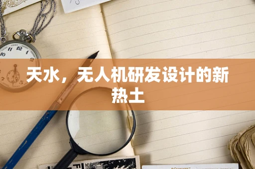 天水，无人机研发设计的新热土
