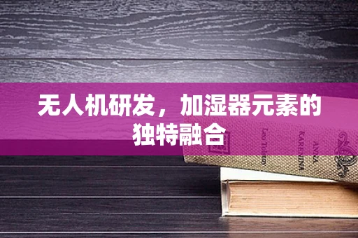 无人机研发，加湿器元素的独特融合