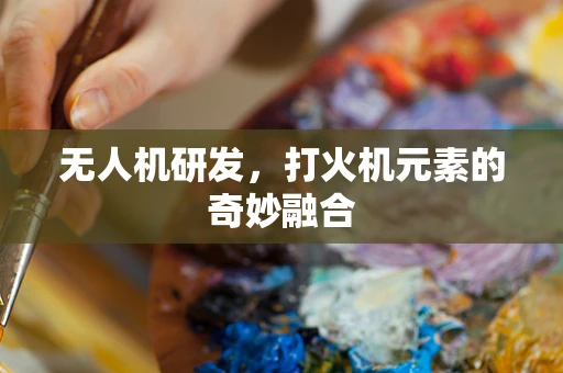 无人机研发，打火机元素的奇妙融合