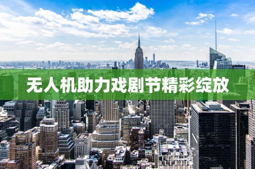 无人机助力戏剧节精彩绽放