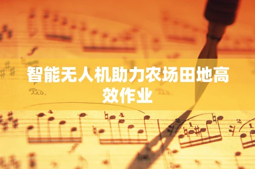 智能无人机助力农场田地高效作业