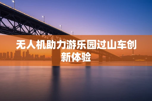 无人机助力游乐园过山车创新体验
