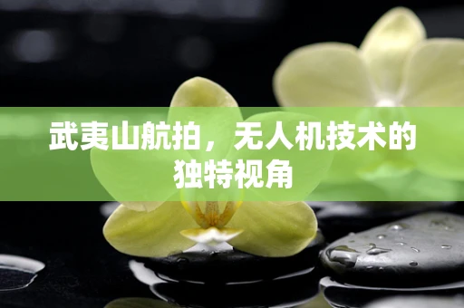 武夷山航拍，无人机技术的独特视角