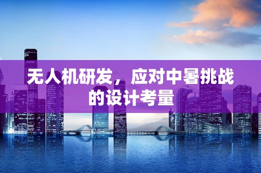 无人机研发，应对中暑挑战的设计考量