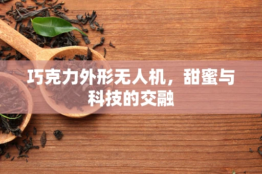 巧克力外形无人机，甜蜜与科技的交融