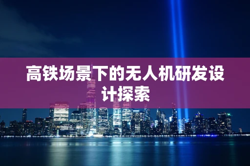 高铁场景下的无人机研发设计探索