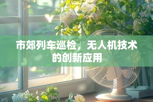 市郊列车巡检，无人机技术的创新应用