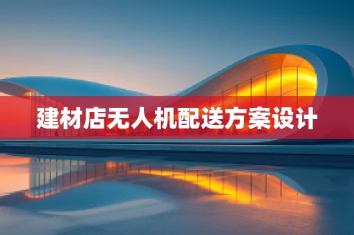 建材店无人机配送方案设计