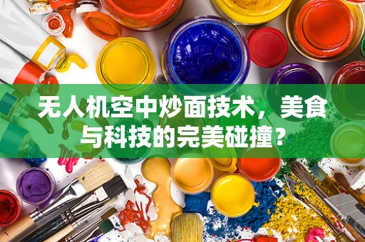 无人机空中炒面技术，美食与科技的完美碰撞？