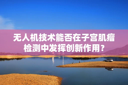无人机技术能否在子宫肌瘤检测中发挥创新作用？