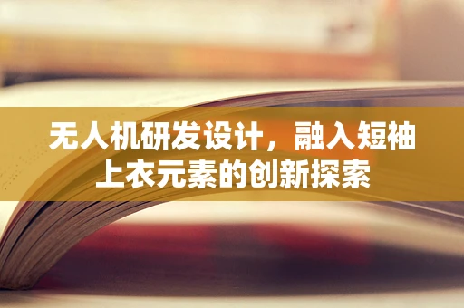 无人机研发设计，融入短袖上衣元素的创新探索