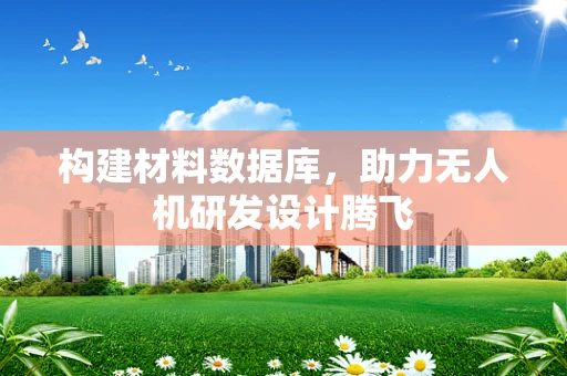 构建材料数据库，助力无人机研发设计腾飞