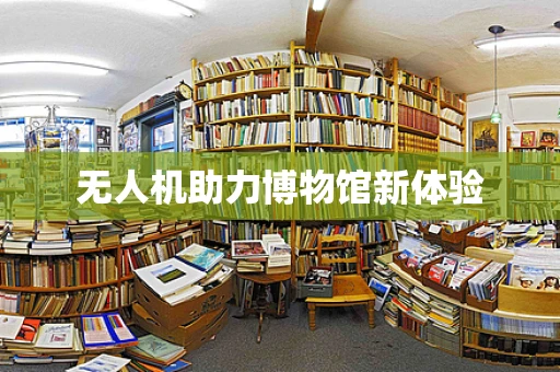 无人机助力博物馆新体验