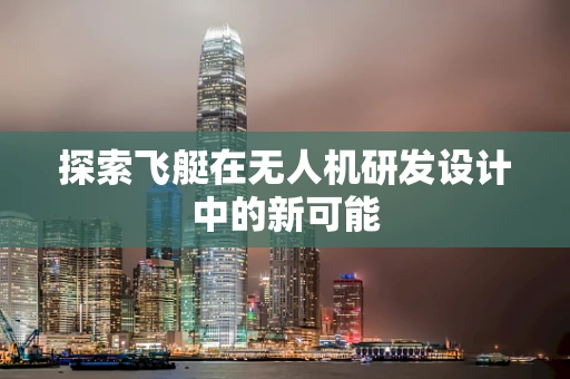 探索飞艇在无人机研发设计中的新可能
