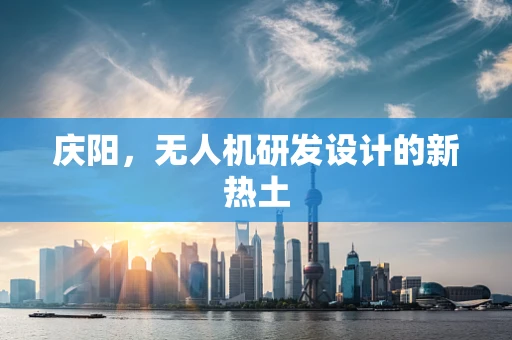 庆阳，无人机研发设计的新热土