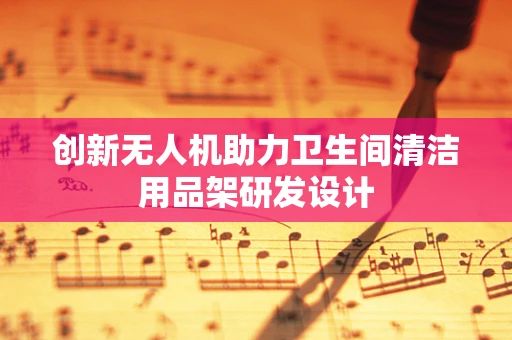 创新无人机助力卫生间清洁用品架研发设计