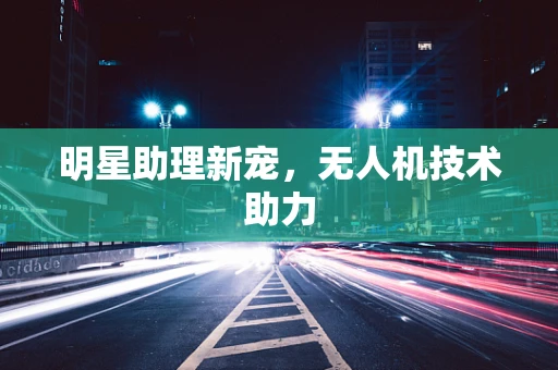 明星助理新宠，无人机技术助力